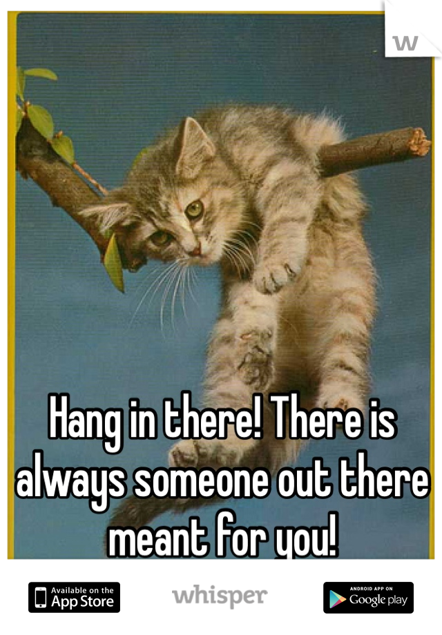 Hang in there! There is always someone out there meant for you!