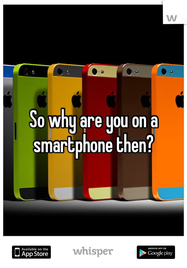 So why are you on a smartphone then?
