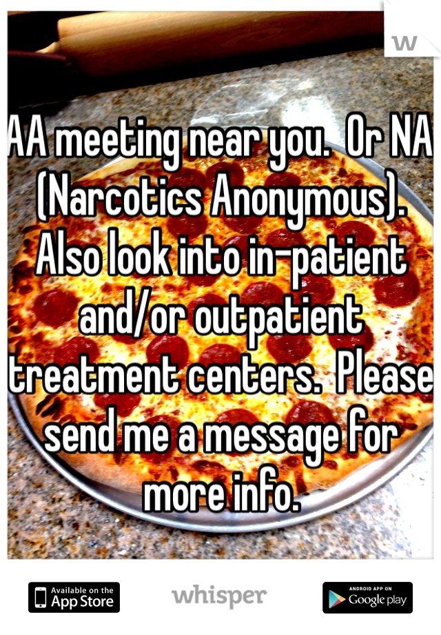 AA meeting near you.  Or NA (Narcotics Anonymous).  Also look into in-patient and/or outpatient treatment centers.  Please send me a message for more info. 
