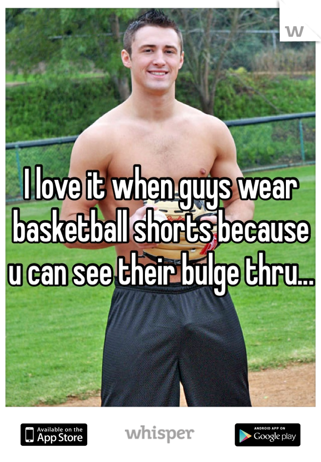 I love it when guys wear basketball shorts because u can see their bulge thru... 