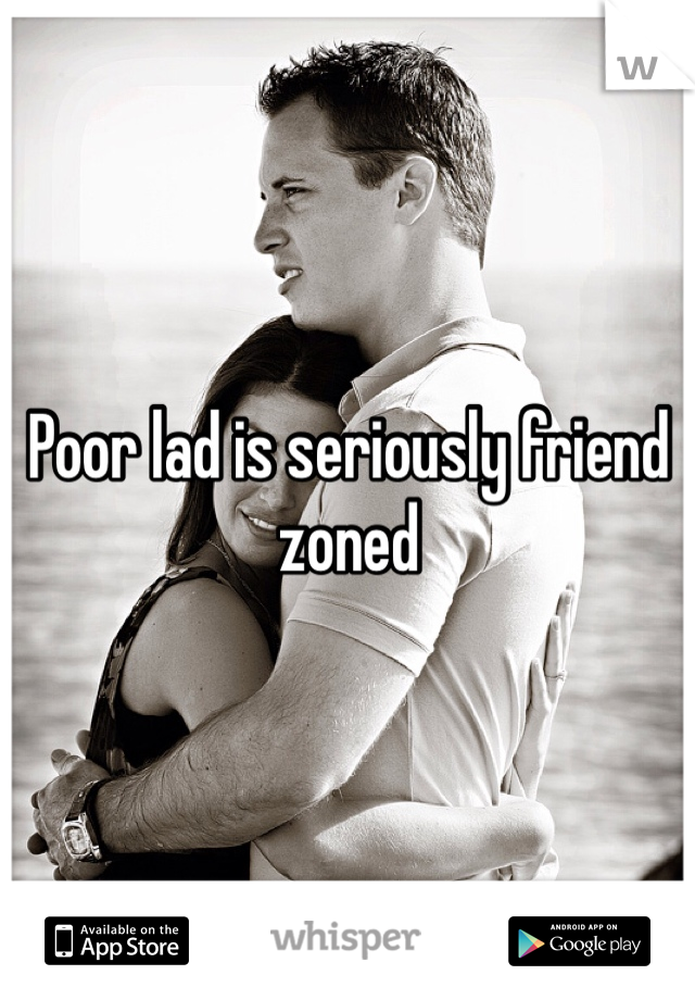 Poor lad is seriously friend zoned 