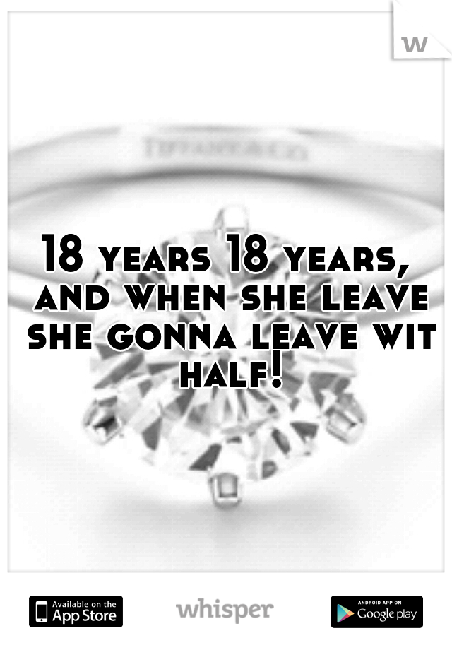 18 years 18 years, and when she leave she gonna leave wit half!