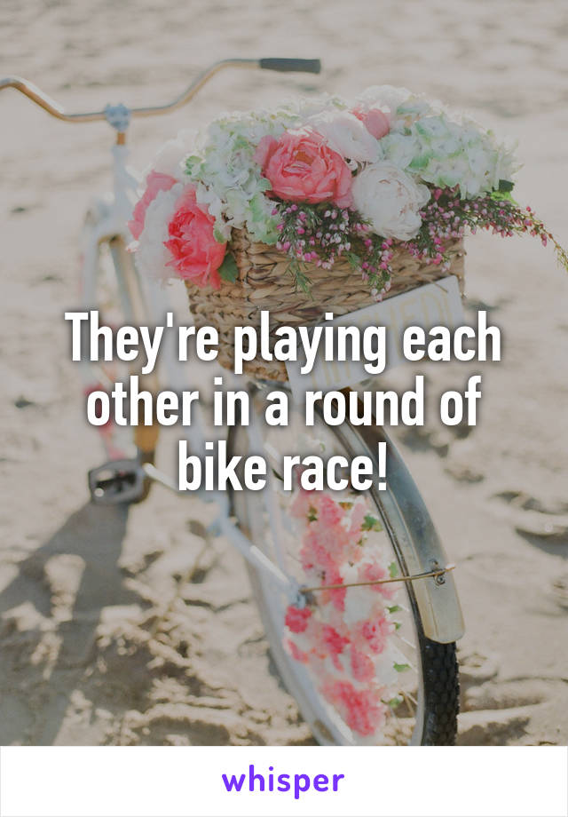 They're playing each other in a round of bike race!