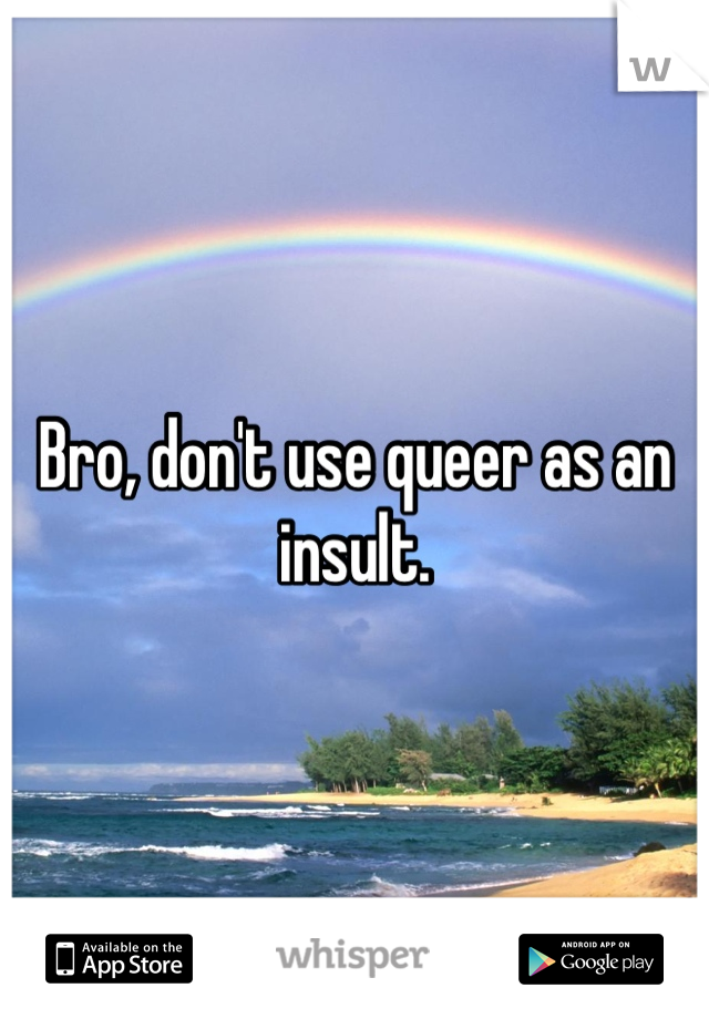 Bro, don't use queer as an insult.