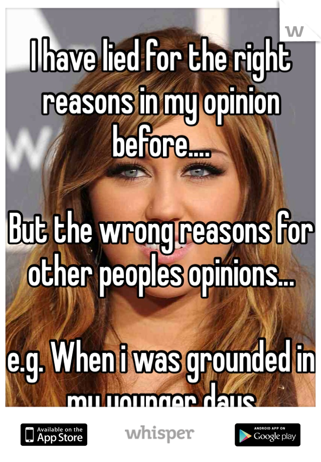 I have lied for the right reasons in my opinion before....

But the wrong reasons for other peoples opinions...

e.g. When i was grounded in my younger days