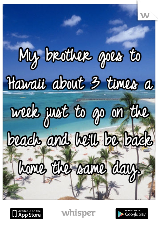 My brother goes to Hawaii about 3 times a week just to go on the beach and he'll be back home the same day. 