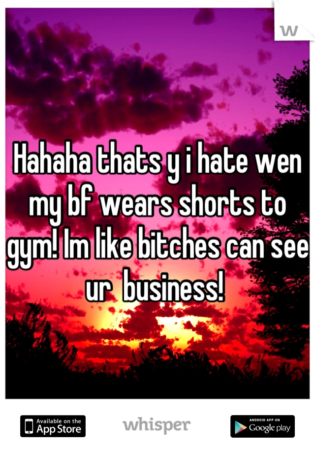 Hahaha thats y i hate wen my bf wears shorts to gym! Im like bitches can see ur  business! 