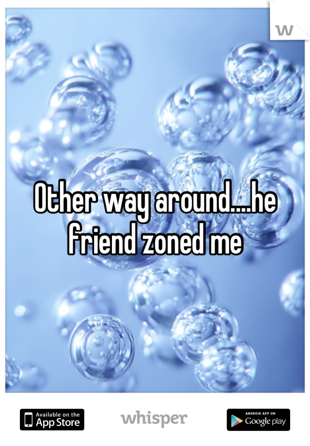 Other way around....he friend zoned me