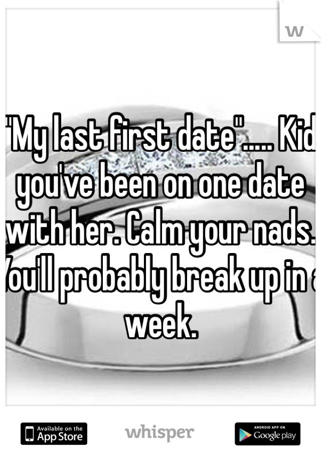 "My last first date"..... Kid you've been on one date with her. Calm your nads. You'll probably break up in a week.