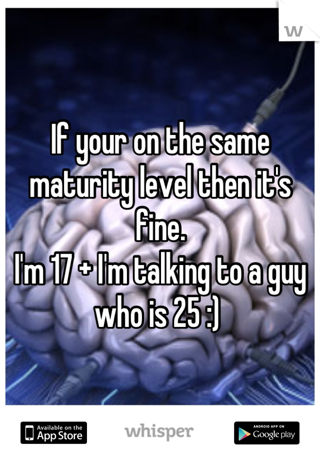 If your on the same maturity level then it's fine.
I'm 17 + I'm talking to a guy who is 25 :) 