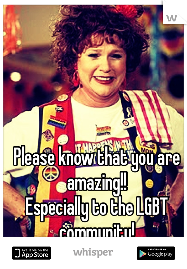 Please know that you are amazing!!
Especially to the LGBT community!