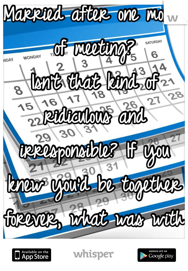 Married after one month of meeting?
Isn't that kind of ridiculous and irresponsible? If you knew you'd be together forever, what was with the rush?!