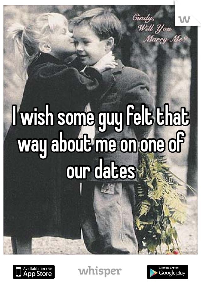 I wish some guy felt that way about me on one of our dates