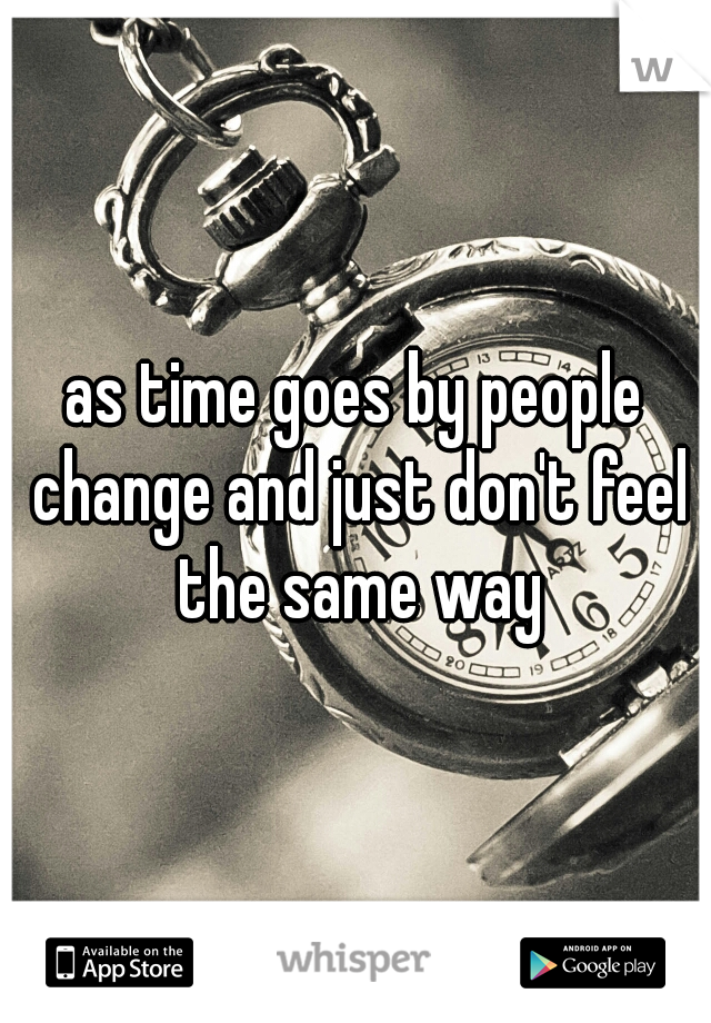 as time goes by people change and just don't feel the same way