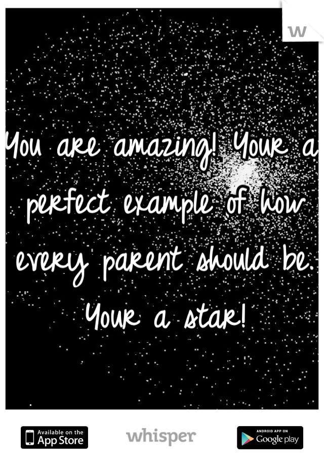 You are amazing! Your a perfect example of how every parent should be. Your a star!
