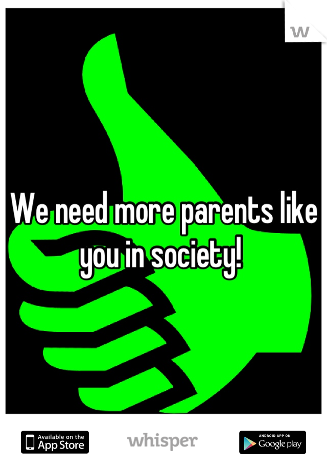 We need more parents like you in society! 