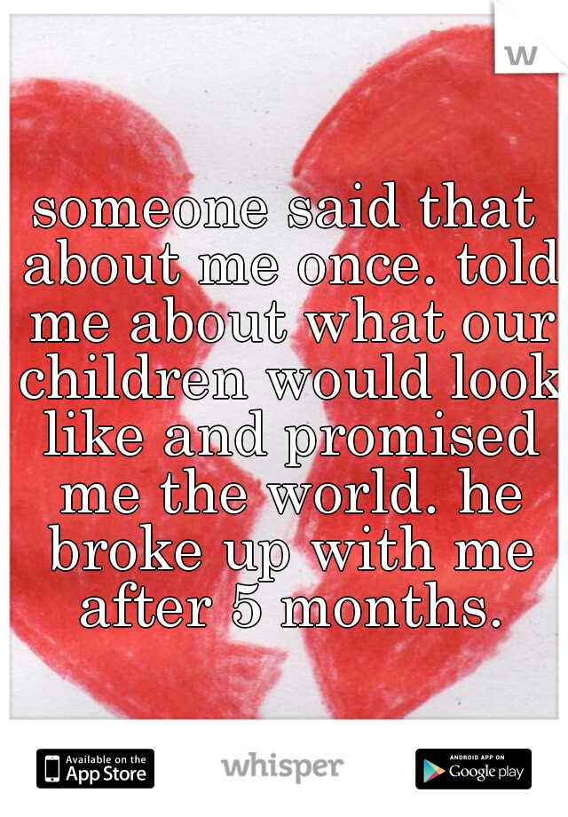 someone said that about me once. told me about what our children would look like and promised me the world. he broke up with me after 5 months.