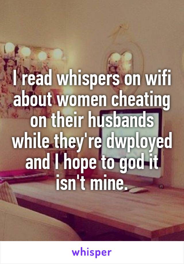 I read whispers on wifi about women cheating on their husbands while they're dwployed and I hope to god it isn't mine.
