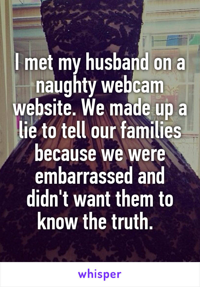 I met my husband on a naughty webcam website. We made up a lie to tell our families because we were embarrassed and didn't want them to know the truth.  