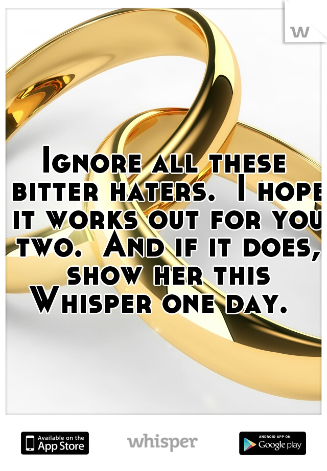 Ignore all these bitter haters.  I hope it works out for you two.  And if it does, show her this Whisper one day.  