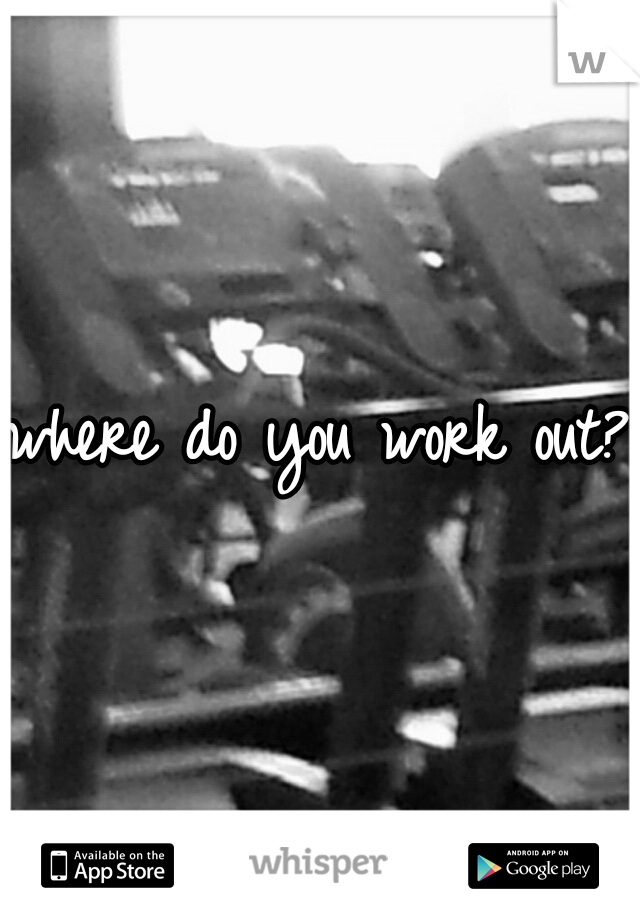 where do you work out?