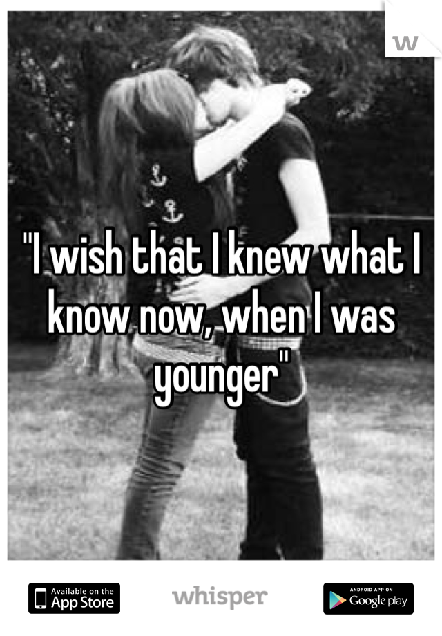 "I wish that I knew what I know now, when I was younger"