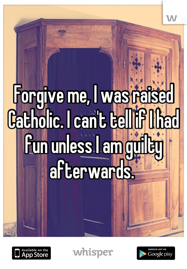 Forgive me, I was raised Catholic. I can't tell if I had fun unless I am guilty afterwards. 