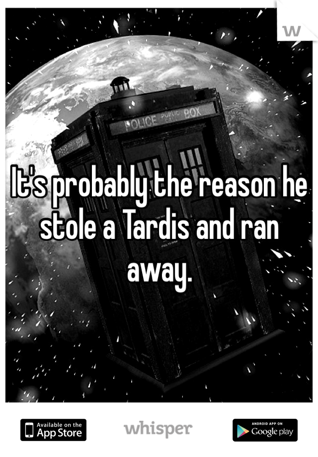 It's probably the reason he stole a Tardis and ran away. 