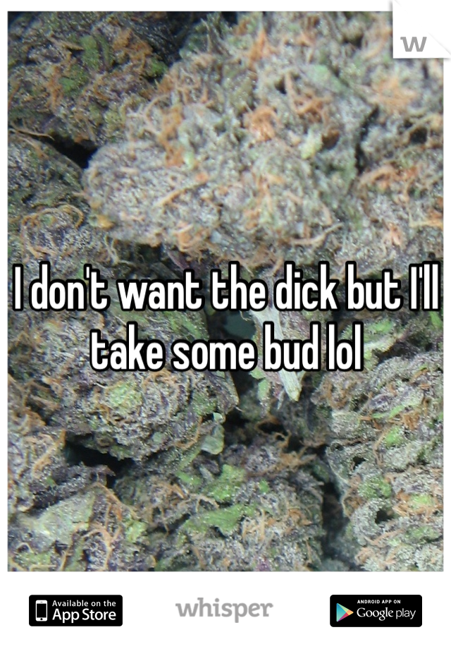 I don't want the dick but I'll take some bud lol
