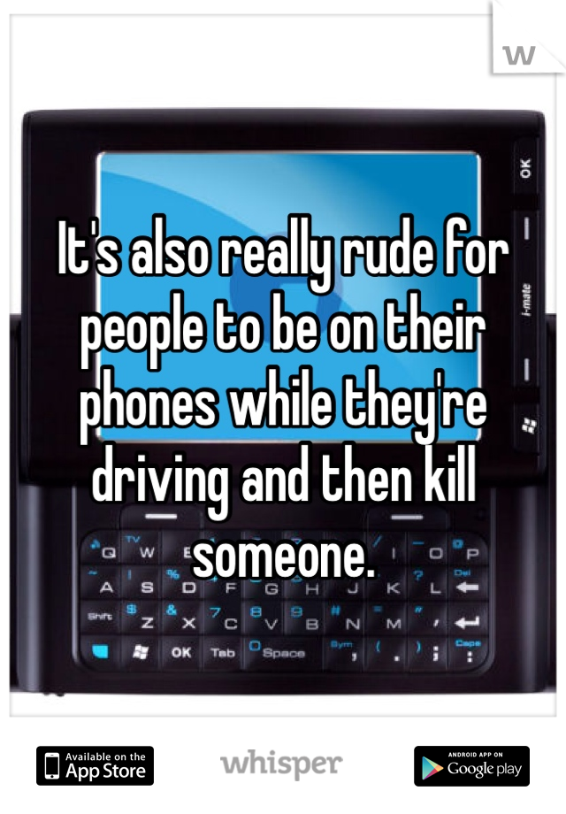 It's also really rude for people to be on their phones while they're driving and then kill someone. 