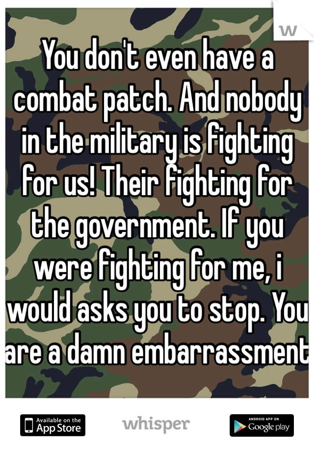 You don't even have a combat patch. And nobody in the military is fighting for us! Their fighting for the government. If you were fighting for me, i would asks you to stop. You are a damn embarrassment