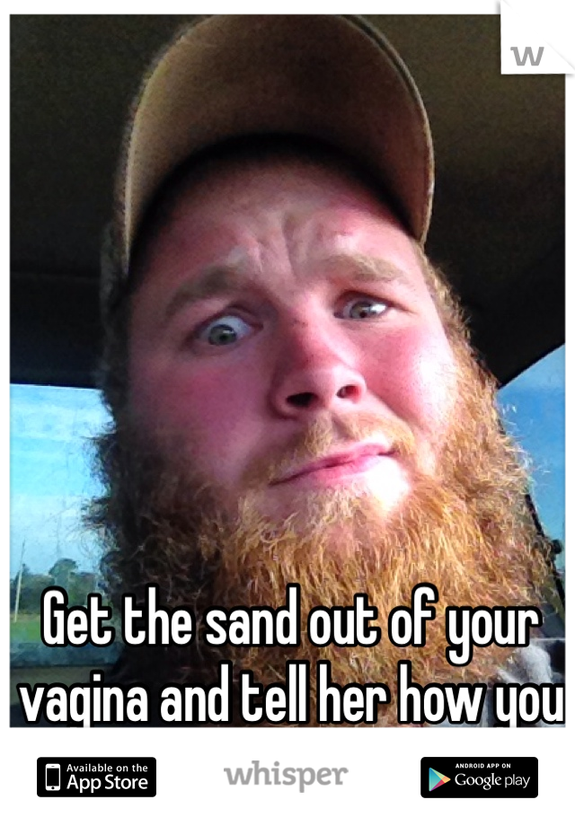 Get the sand out of your vagina and tell her how you feel