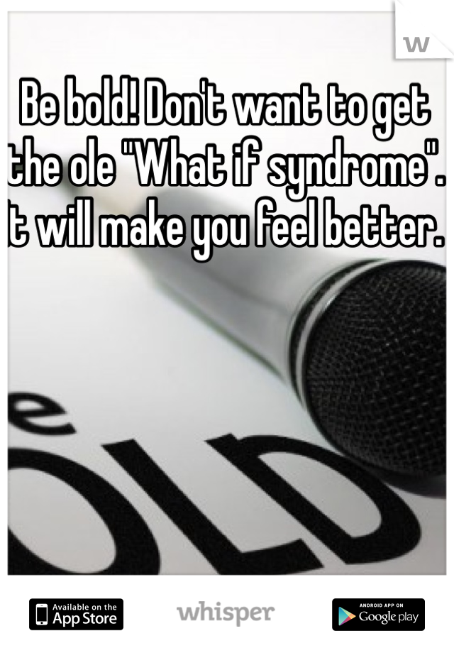 Be bold! Don't want to get the ole "What if syndrome". It will make you feel better. 