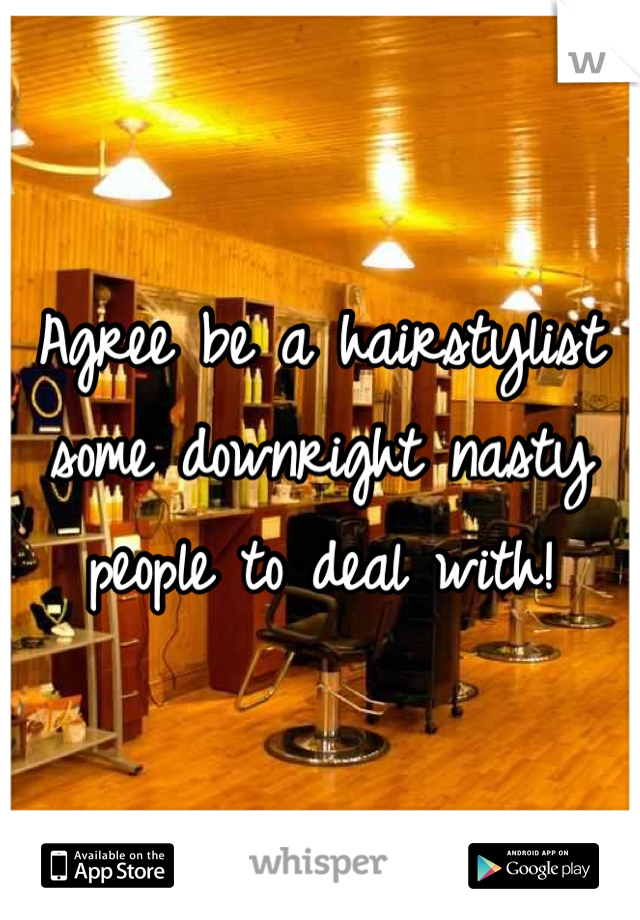 Agree be a hairstylist some downright nasty people to deal with!