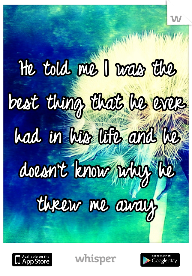 He told me I was the best thing that he ever had in his life and he doesn't know why he threw me away