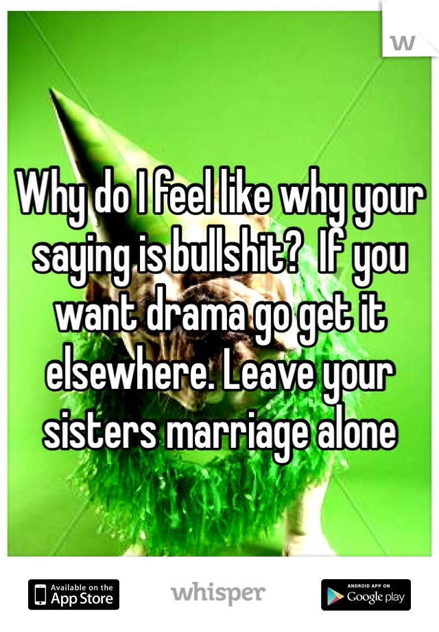Why do I feel like why your saying is bullshit?  If you want drama go get it elsewhere. Leave your sisters marriage alone 