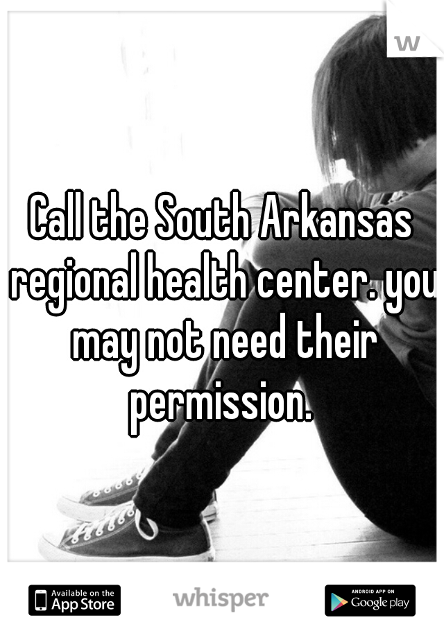 Call the South Arkansas regional health center. you may not need their permission. 