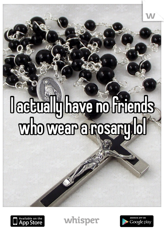 I actually have no friends who wear a rosary lol