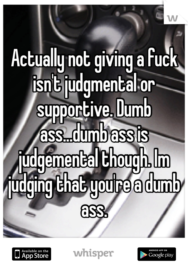 Actually not giving a fuck isn't judgmental or supportive. Dumb ass...dumb ass is judgemental though. Im judging that you're a dumb ass. 
