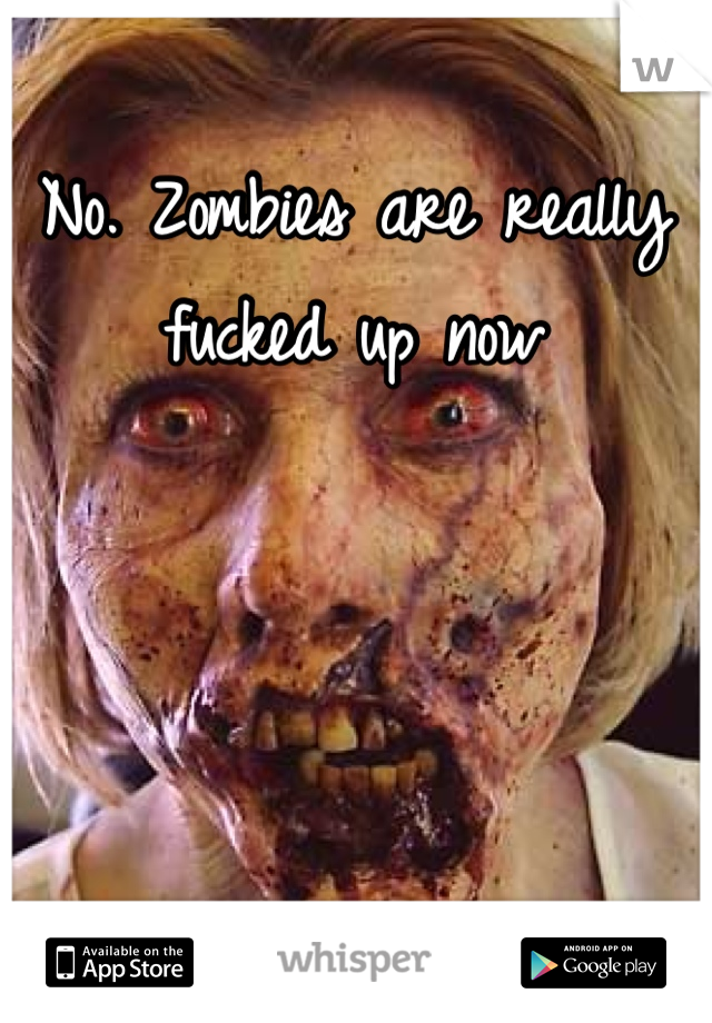 No. Zombies are really fucked up now