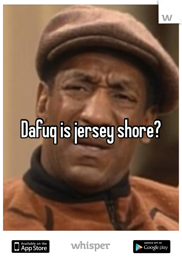 Dafuq is jersey shore? 