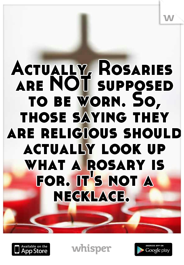 Actually, Rosaries are NOT supposed to be worn. So, those saying they are religious should actually look up what a rosary is for. it's not a necklace. 