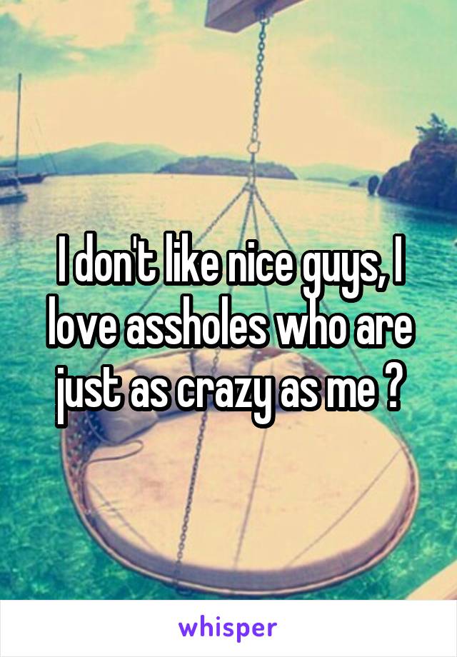 I don't like nice guys, I love assholes who are just as crazy as me 💁