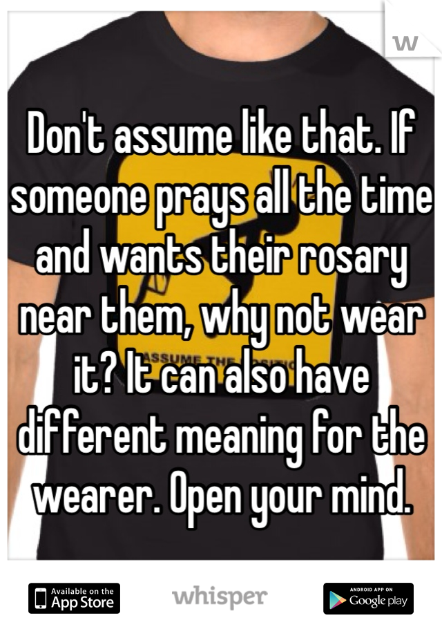 Don't assume like that. If someone prays all the time and wants their rosary near them, why not wear it? It can also have different meaning for the wearer. Open your mind. 