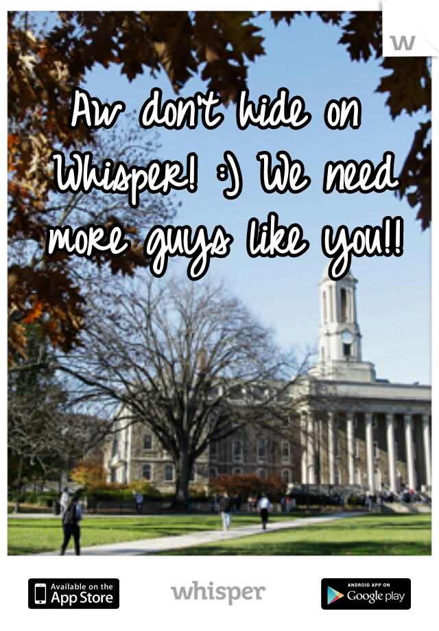 Aw don't hide on Whisper! :) We need more guys like you!!