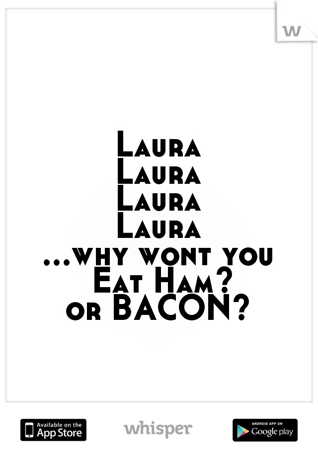 Laura
Laura
Laura
Laura
...why wont you Eat Ham?
or BACON?