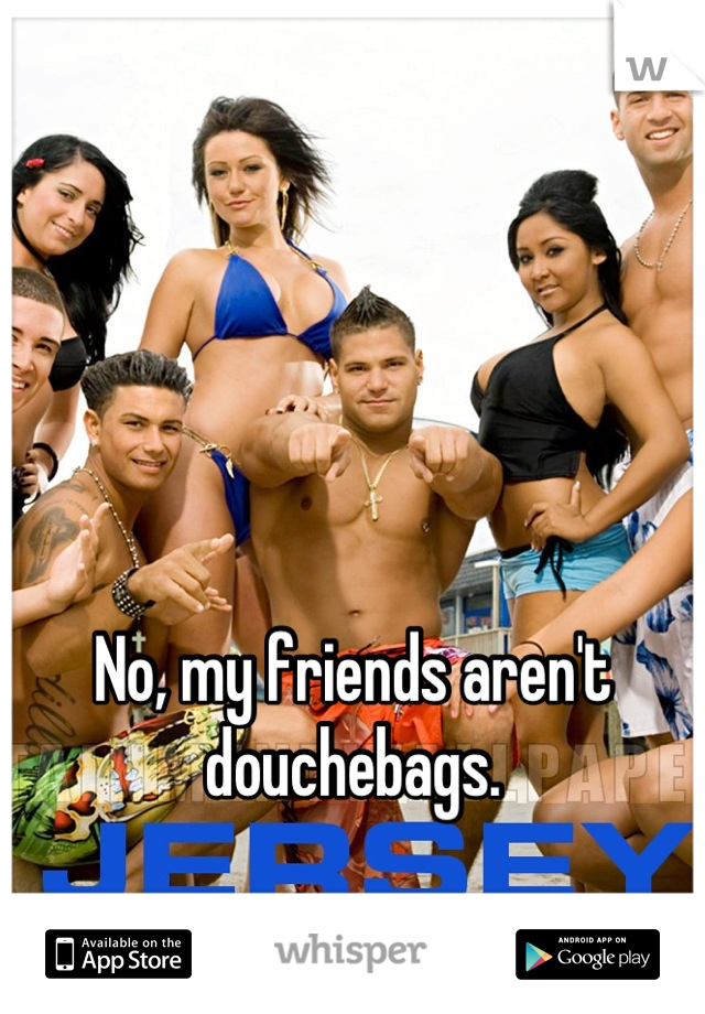 No, my friends aren't douchebags.
