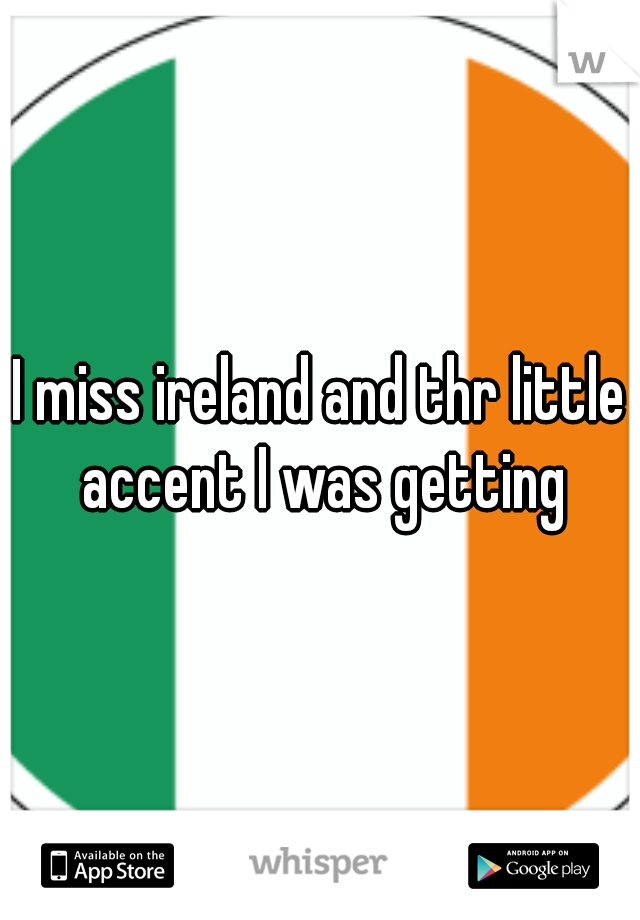 I miss ireland and thr little accent I was getting