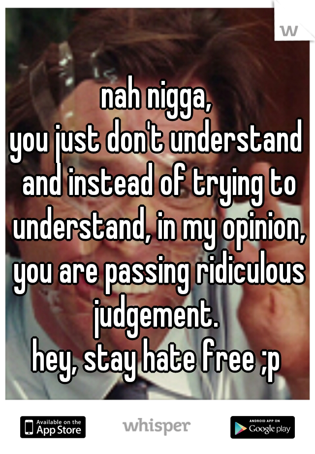 nah nigga,
you just don't understand and instead of trying to understand, in my opinion, you are passing ridiculous judgement. 
hey, stay hate free ;p