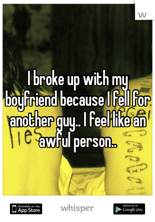 I broke up with my boyfriend because I fell for another guy.. I feel like an awful person.. 